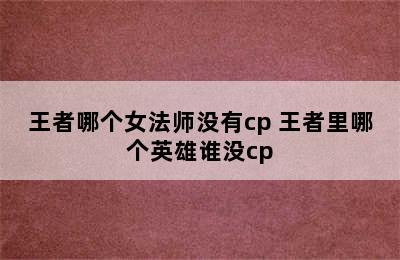 王者哪个女法师没有cp 王者里哪个英雄谁没cp